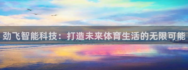 意昂体育4招商电话地址查询:劲飞智能科技:打造未来体育生活的