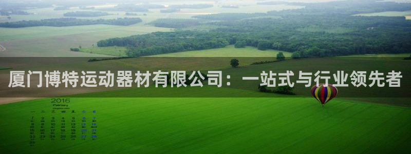 意昂体育4平台注册要钱吗是真的吗:厦门博特运动器材有限公司: